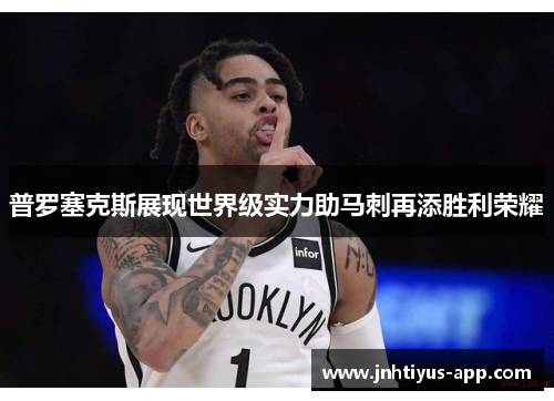 普罗塞克斯展现世界级实力助马刺再添胜利荣耀
