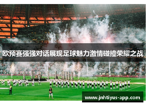 欧预赛强强对话展现足球魅力激情碰撞荣耀之战
