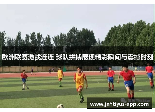 欧洲联赛激战连连 球队拼搏展现精彩瞬间与震撼时刻