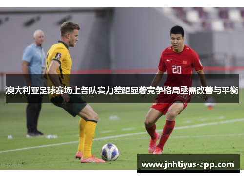 澳大利亚足球赛场上各队实力差距显著竞争格局亟需改善与平衡