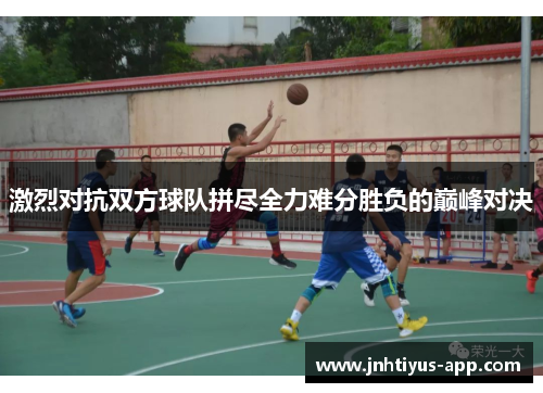 激烈对抗双方球队拼尽全力难分胜负的巅峰对决