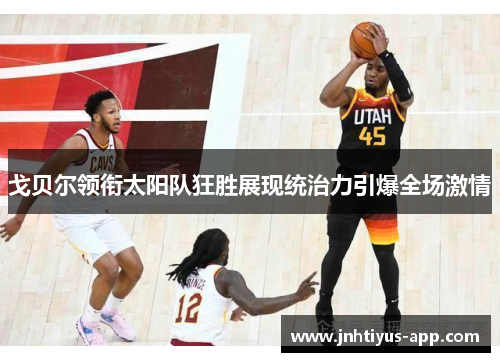 戈贝尔领衔太阳队狂胜展现统治力引爆全场激情