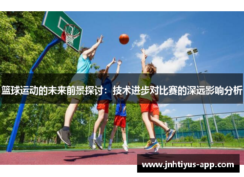 篮球运动的未来前景探讨：技术进步对比赛的深远影响分析