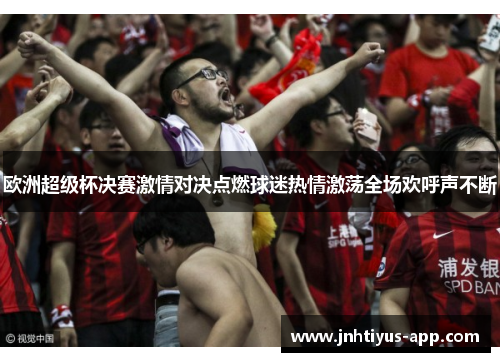 欧洲超级杯决赛激情对决点燃球迷热情激荡全场欢呼声不断
