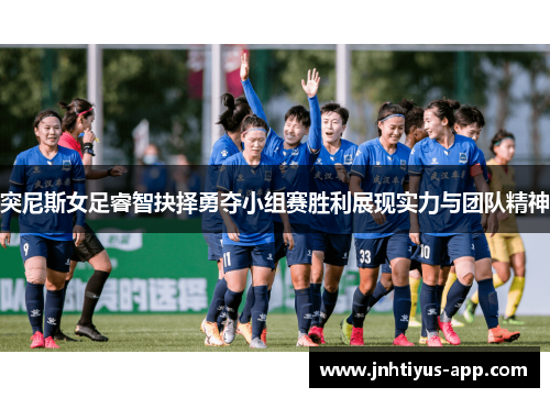 突尼斯女足睿智抉择勇夺小组赛胜利展现实力与团队精神
