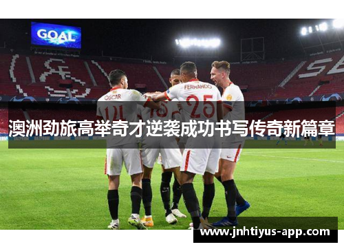 澳洲劲旅高举奇才逆袭成功书写传奇新篇章