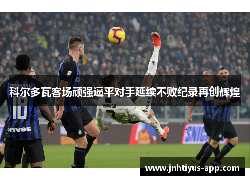 科尔多瓦客场顽强逼平对手延续不败纪录再创辉煌
