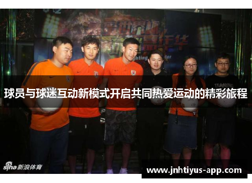 球员与球迷互动新模式开启共同热爱运动的精彩旅程