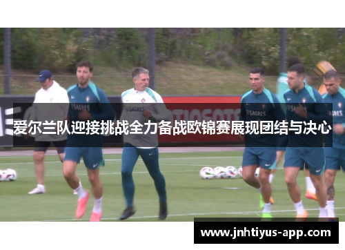 爱尔兰队迎接挑战全力备战欧锦赛展现团结与决心