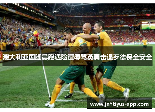 澳大利亚国脚晨跑遇险遭辱骂英勇击退歹徒保全安全