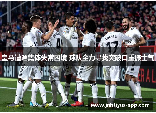 皇马遭遇集体失常困境 球队全力寻找突破口重振士气