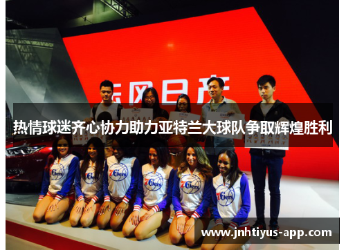 热情球迷齐心协力助力亚特兰大球队争取辉煌胜利
