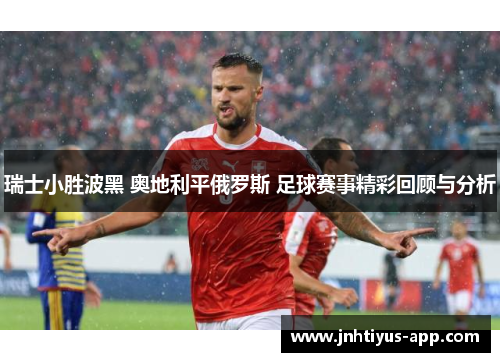 瑞士小胜波黑 奥地利平俄罗斯 足球赛事精彩回顾与分析