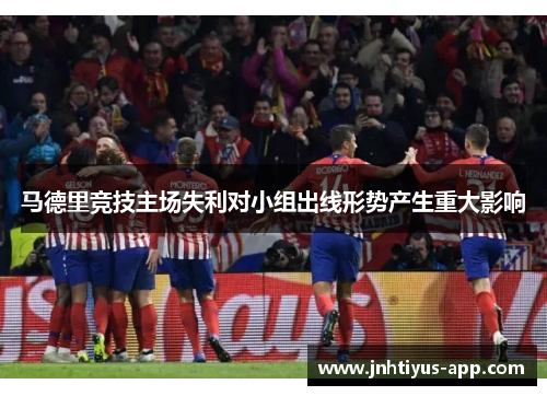马德里竞技主场失利对小组出线形势产生重大影响