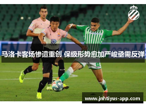 马洛卡客场惨遭重创 保级形势愈加严峻亟需反弹