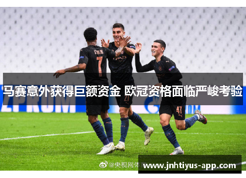 马赛意外获得巨额资金 欧冠资格面临严峻考验