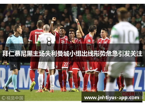 拜仁慕尼黑主场失利曼城小组出线形势危急引发关注