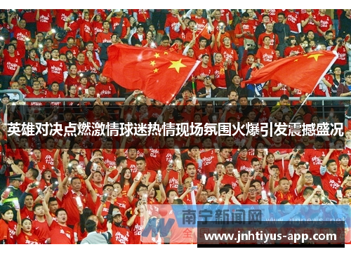 英雄对决点燃激情球迷热情现场氛围火爆引发震撼盛况