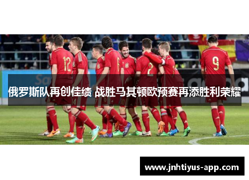 俄罗斯队再创佳绩 战胜马其顿欧预赛再添胜利荣耀