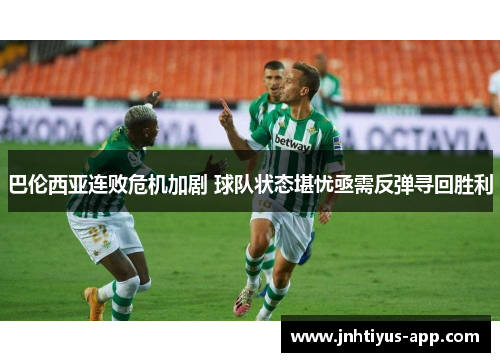 巴伦西亚连败危机加剧 球队状态堪忧亟需反弹寻回胜利