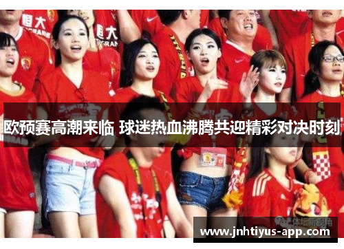 欧预赛高潮来临 球迷热血沸腾共迎精彩对决时刻