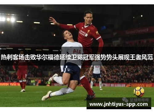 热刺客场击败华尔福德延续卫冕冠军强势势头展现王者风范