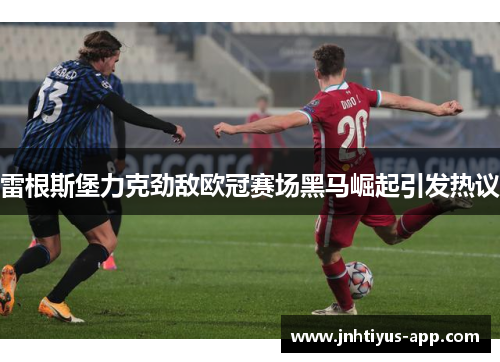 雷根斯堡力克劲敌欧冠赛场黑马崛起引发热议