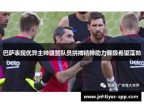 巴萨表现优异主帅盛赞队员拼搏精神助力晋级希望蓬勃