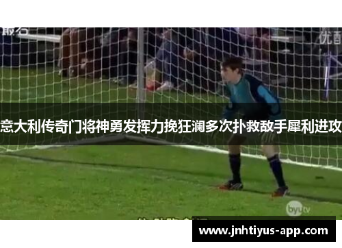 意大利传奇门将神勇发挥力挽狂澜多次扑救敌手犀利进攻