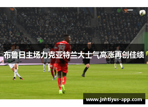 布鲁日主场力克亚特兰大士气高涨再创佳绩