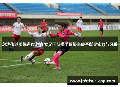 急速传球引爆进攻激情 女足团队携手晋级半决赛彰显实力与风采