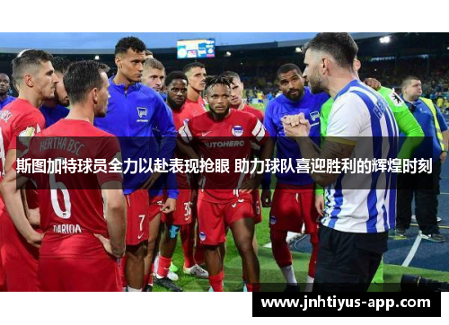 斯图加特球员全力以赴表现抢眼 助力球队喜迎胜利的辉煌时刻