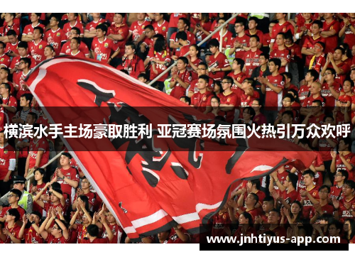 横滨水手主场豪取胜利 亚冠赛场氛围火热引万众欢呼