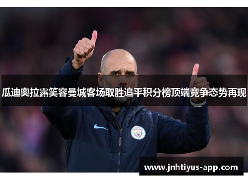 瓜迪奥拉露笑容曼城客场取胜追平积分榜顶端竞争态势再现