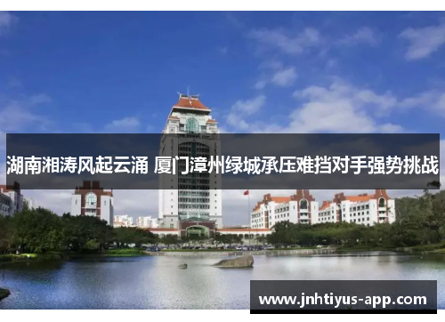 湖南湘涛风起云涌 厦门漳州绿城承压难挡对手强势挑战