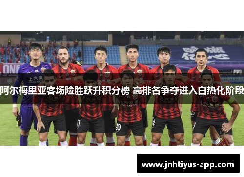 阿尔梅里亚客场险胜跃升积分榜 高排名争夺进入白热化阶段