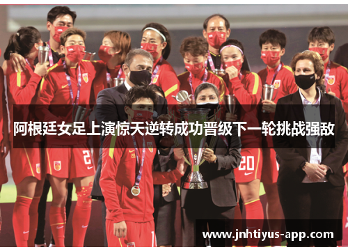 阿根廷女足上演惊天逆转成功晋级下一轮挑战强敌