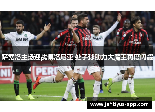 萨索洛主场迎战博洛尼亚 处子球助力大魔王再度闪耀
