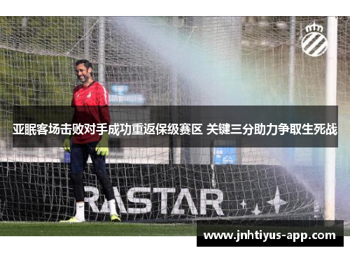 亚眠客场击败对手成功重返保级赛区 关键三分助力争取生死战