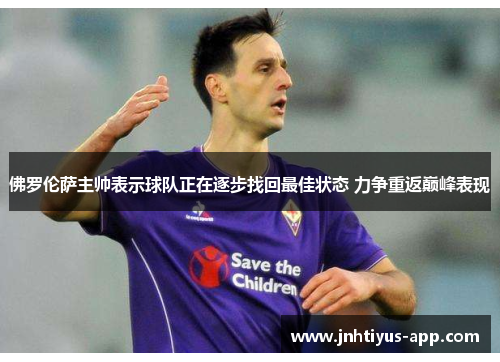 佛罗伦萨主帅表示球队正在逐步找回最佳状态 力争重返巅峰表现