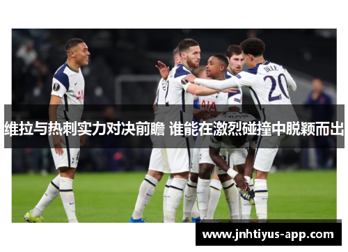 维拉与热刺实力对决前瞻 谁能在激烈碰撞中脱颖而出