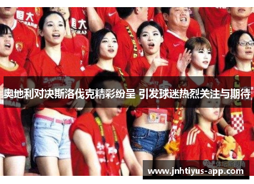 奥地利对决斯洛伐克精彩纷呈 引发球迷热烈关注与期待