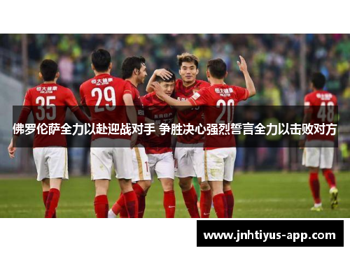 佛罗伦萨全力以赴迎战对手 争胜决心强烈誓言全力以击败对方
