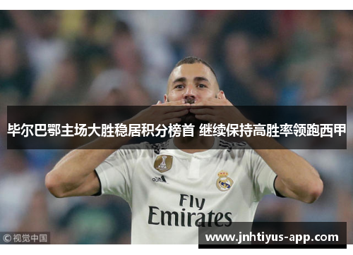 毕尔巴鄂主场大胜稳居积分榜首 继续保持高胜率领跑西甲