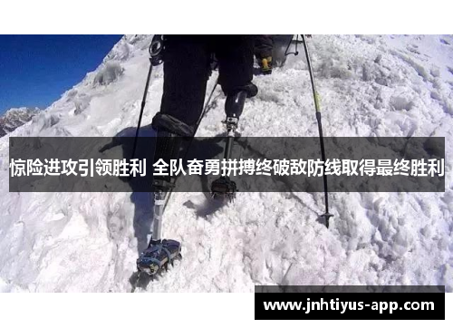 惊险进攻引领胜利 全队奋勇拼搏终破敌防线取得最终胜利