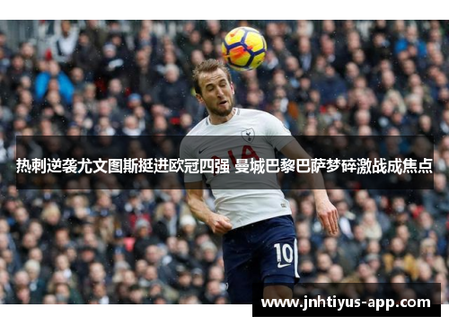 热刺逆袭尤文图斯挺进欧冠四强 曼城巴黎巴萨梦碎激战成焦点
