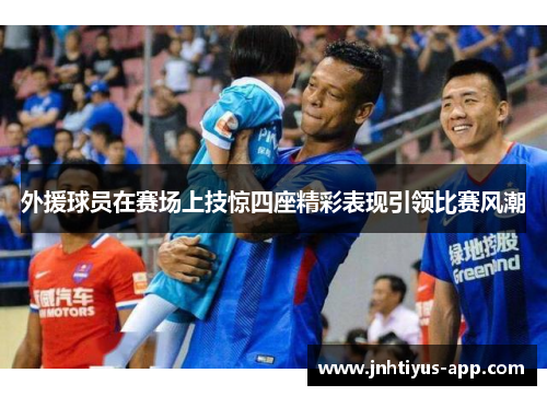 外援球员在赛场上技惊四座精彩表现引领比赛风潮
