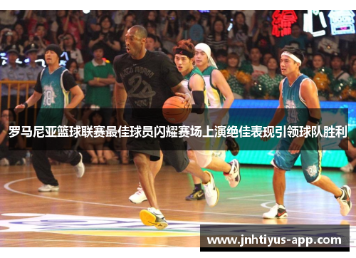 罗马尼亚篮球联赛最佳球员闪耀赛场上演绝佳表现引领球队胜利