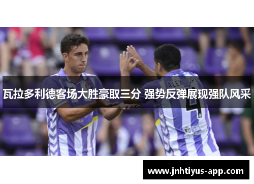 瓦拉多利德客场大胜豪取三分 强势反弹展现强队风采